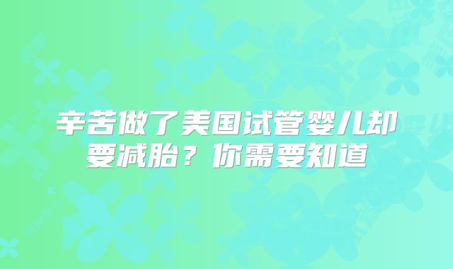 辛苦做了美国试管婴儿却要减胎？你需要知道