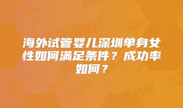 海外试管婴儿深圳单身女性如何满足条件?成功率如何?