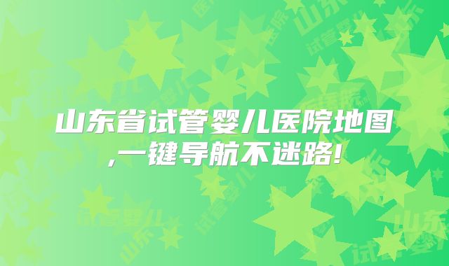山东省试管婴儿医院地图,一键导航不迷路!