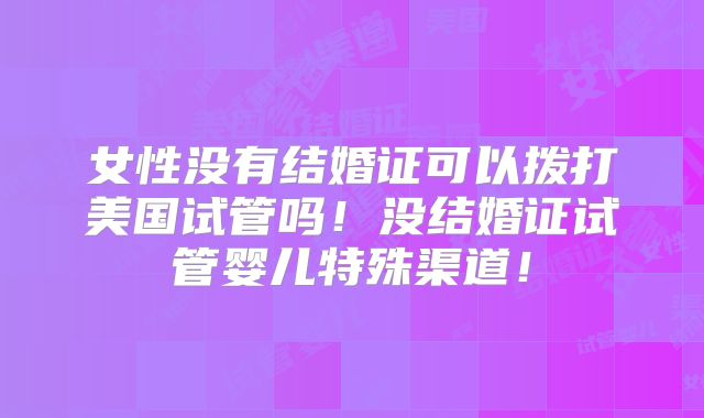 女性没有结婚证可以拨打美国试管吗！没结婚证试管婴儿特殊渠道！