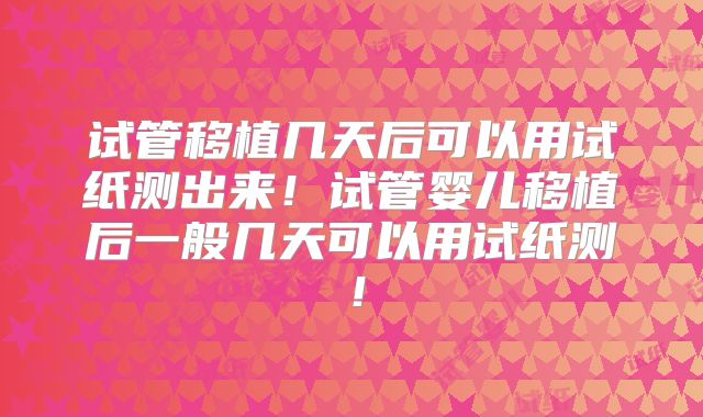 试管移植几天后可以用试纸测出来！试管婴儿移植后一般几天可以用试纸测！