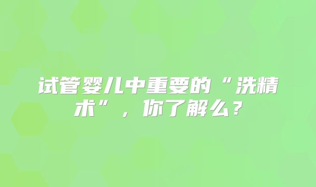 试管婴儿中重要的“洗精术”，你了解么？