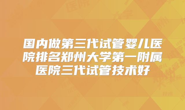 国内做第三代试管婴儿医院排名郑州大学第一附属医院三代试管技术好