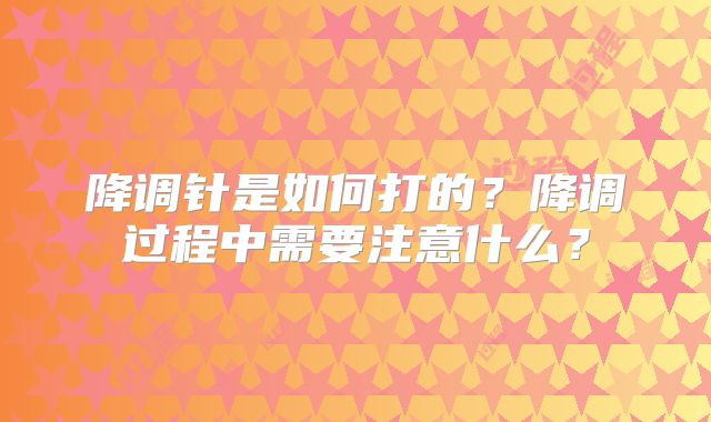 降调针是如何打的？降调过程中需要注意什么？