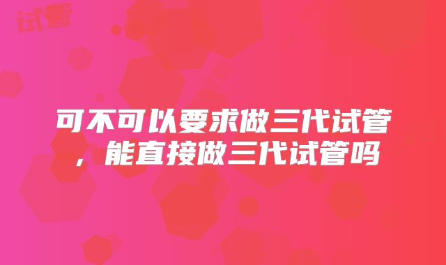 可不可以要求做三代试管，能直接做三代试管吗