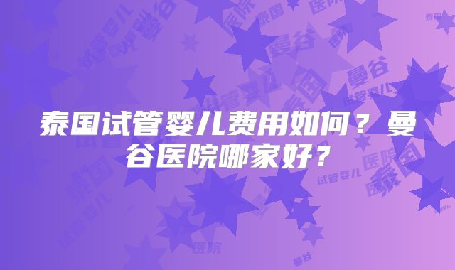 泰国试管婴儿费用如何？曼谷医院哪家好？