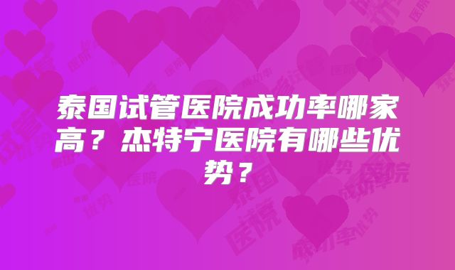 泰国试管医院成功率哪家高？杰特宁医院有哪些优势？