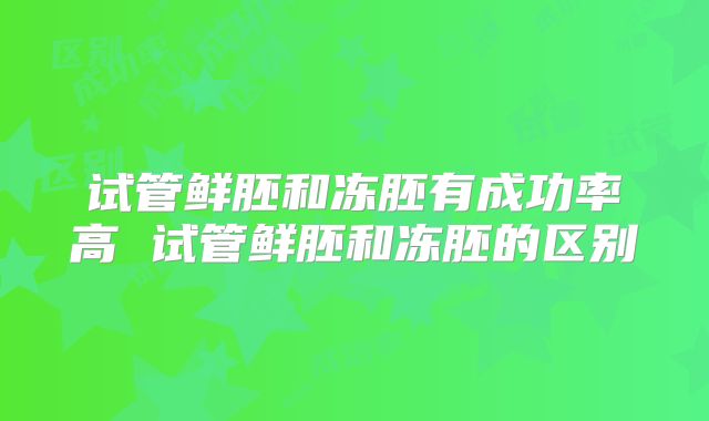 试管鲜胚和冻胚有成功率高 试管鲜胚和冻胚的区别
