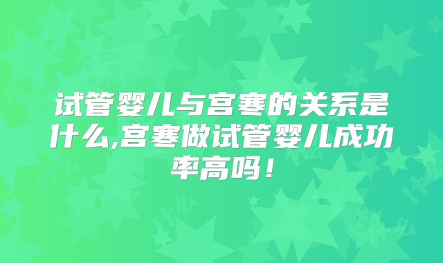试管婴儿与宫寒的关系是什么,宫寒做试管婴儿成功率高吗！