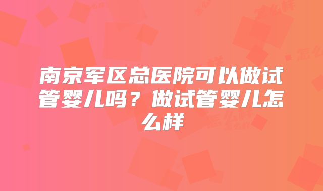 南京军区总医院可以做试管婴儿吗？做试管婴儿怎么样