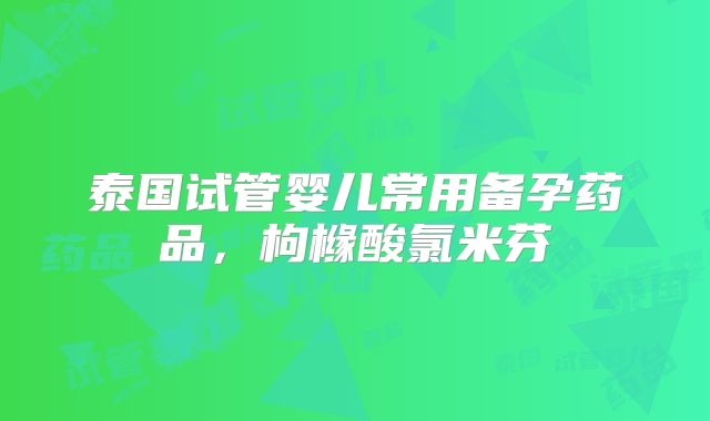 泰国试管婴儿常用备孕药品，枸橼酸氯米芬