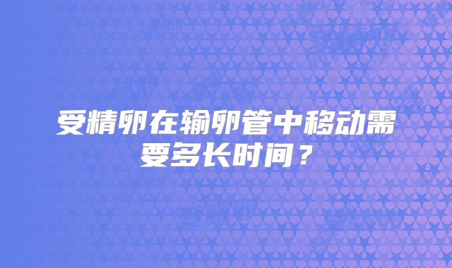 受精卵在输卵管中移动需要多长时间？