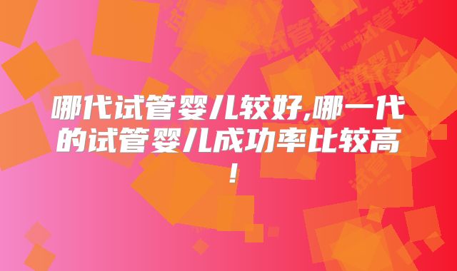 哪代试管婴儿较好,哪一代的试管婴儿成功率比较高！