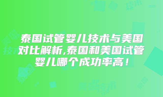 泰国试管婴儿技术与美国对比解析,泰国和美国试管婴儿哪个成功率高！