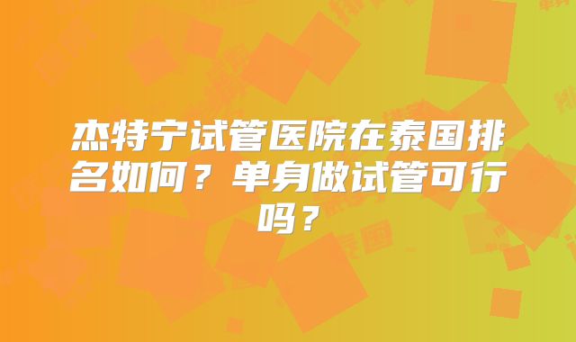 杰特宁试管医院在泰国排名如何?单身做试管可行吗?