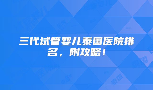 三代试管婴儿泰国医院排名,附攻略!