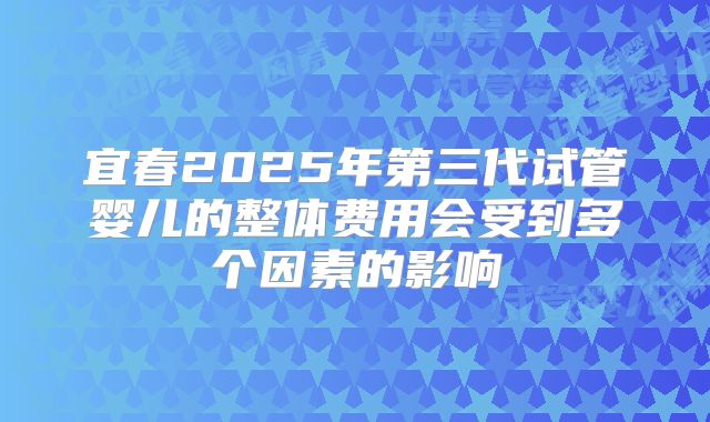 宜春2025年第三代试管婴儿的整体费用会受到多个因素的影响