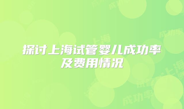 探讨上海试管婴儿成功率及费用情况
