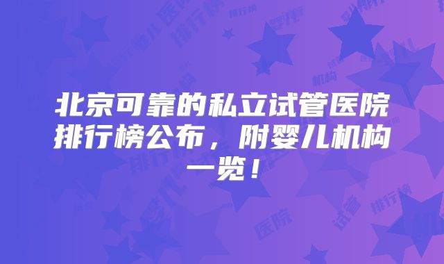 北京可靠的私立试管医院排行榜公布，附婴儿机构一览！