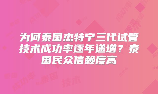 为何泰国杰特宁三代试管技术成功率逐年递增？泰国民众信赖度高