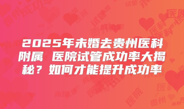 2025年未婚去贵州医科附属 医院试管成功率大揭秘?如何才能提升成功率