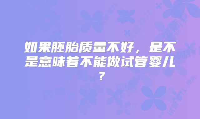 如果胚胎质量不好，是不是意味着不能做试管婴儿？