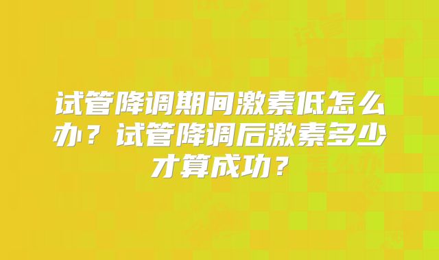 试管降调期间激素低怎么办？试管降调后激素多少才算成功？