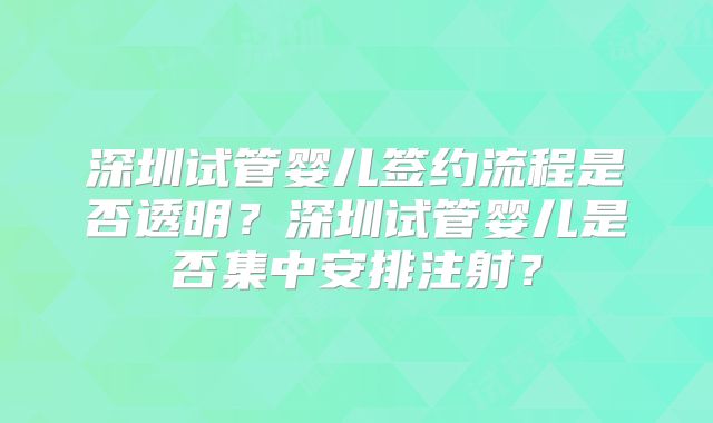 深圳试管婴儿签约流程是否透明？深圳试管婴儿是否集中安排注射？