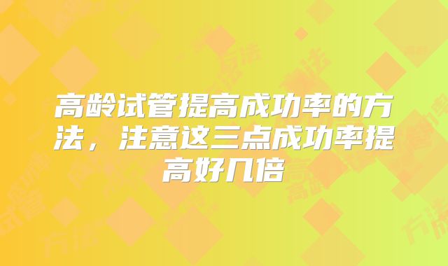 高龄试管提高成功率的方法，注意这三点成功率提高好几倍