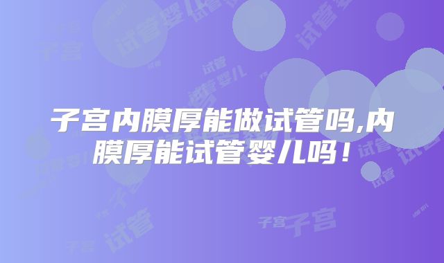 子宫内膜厚能做试管吗,内膜厚能试管婴儿吗！