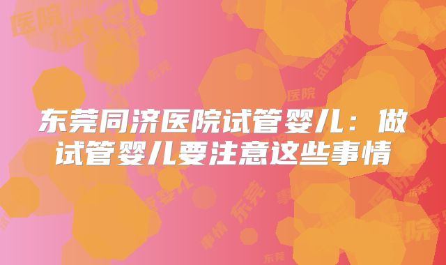 东莞同济医院试管婴儿：做试管婴儿要注意这些事情