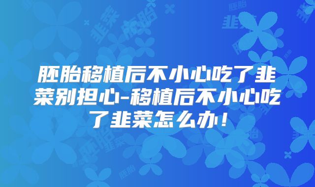 胚胎移植后不小心吃了韭菜别担心-移植后不小心吃了韭菜怎么办！
