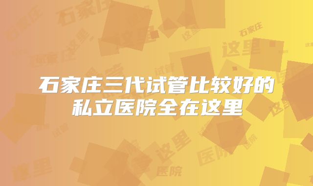 石家庄三代试管比较好的私立医院全在这里