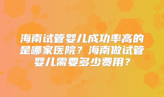 海南试管婴儿成功率高的是哪家医院？海南做试管婴儿需要多少费用？