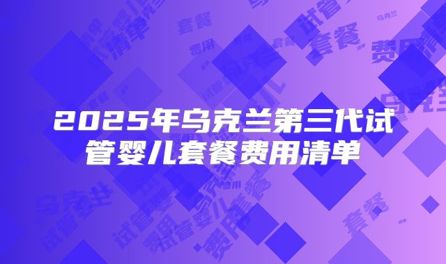 2025年乌克兰第三代试管婴儿套餐费用清单