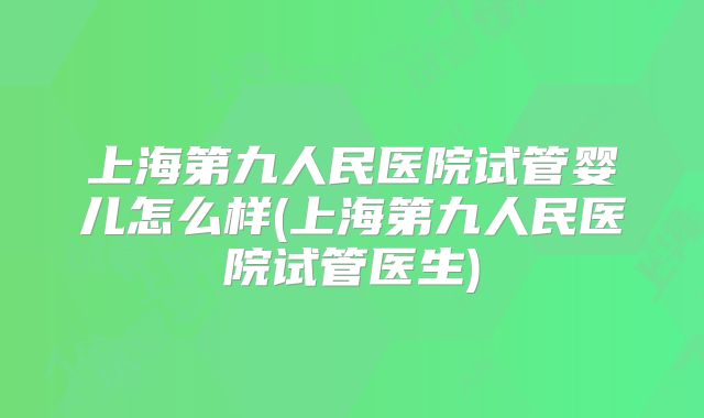上海第九人民医院试管婴儿怎么样(上海第九人民医院试管医生)