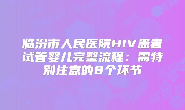 临汾市人民医院HIV患者试管婴儿完整流程：需特别注意的8个环节