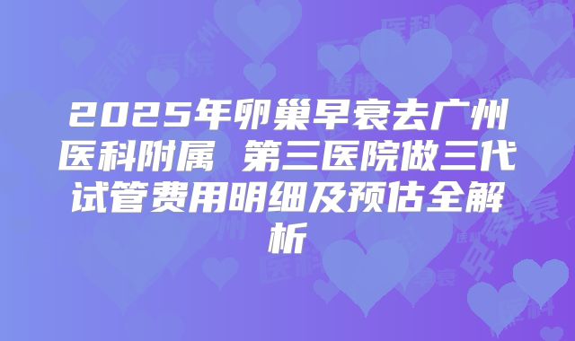 2025年卵巢早衰去广州医科附属 第三医院做三代试管费用明细及预估全解析