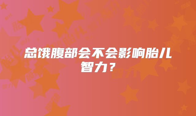 总饿腹部会不会影响胎儿智力？