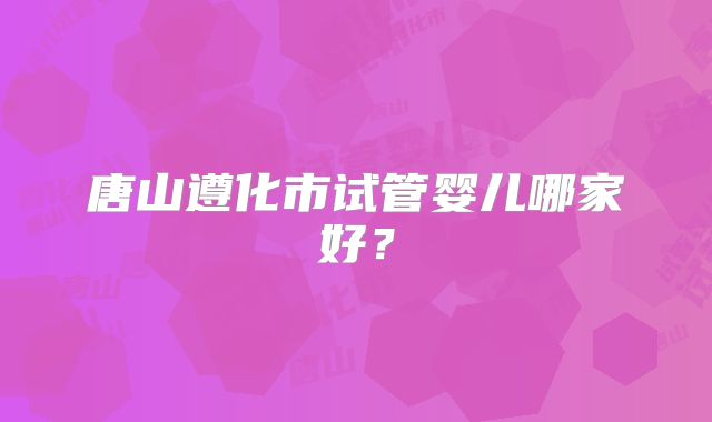 唐山遵化市试管婴儿哪家好?