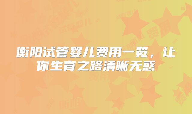 衡阳试管婴儿费用一览，让你生育之路清晰无惑
