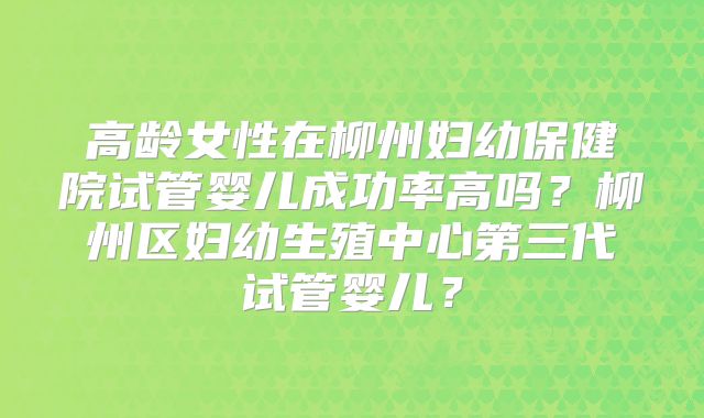 高龄女性在柳州妇幼保健院试管婴儿成功率高吗?柳州区妇幼生殖中心第三代试管婴儿?