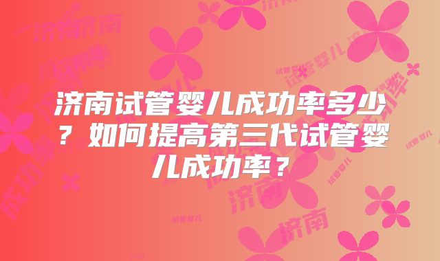 济南试管婴儿成功率多少？如何提高第三代试管婴儿成功率？