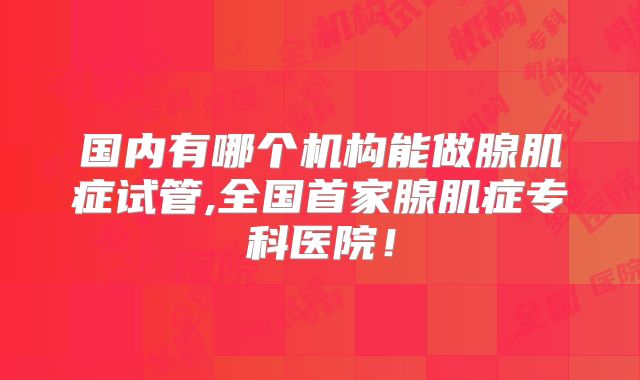 国内有哪个机构能做腺肌症试管,全国首家腺肌症专科医院！