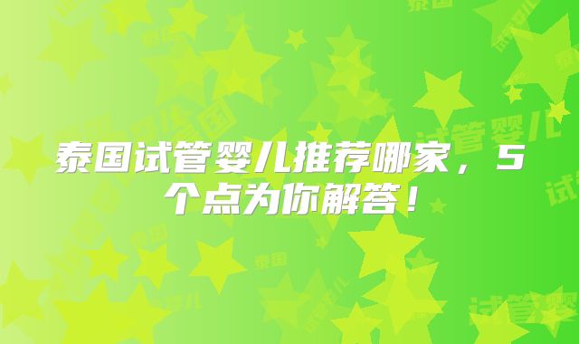 泰国试管婴儿推荐哪家，5个点为你解答！