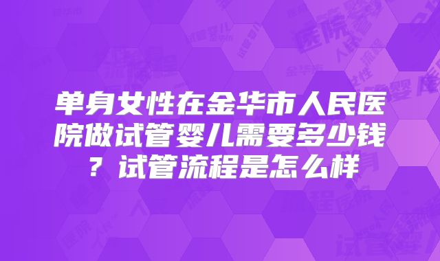 单身女性在金华市人民医院做试管婴儿需要多少钱？试管流程是怎么样