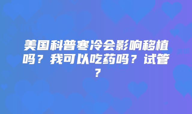 美国科普寒冷会影响移植吗？我可以吃药吗？试管？