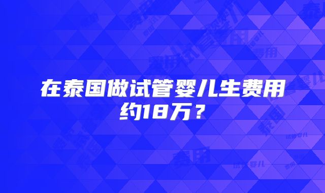在泰国做试管婴儿生费用约18万？