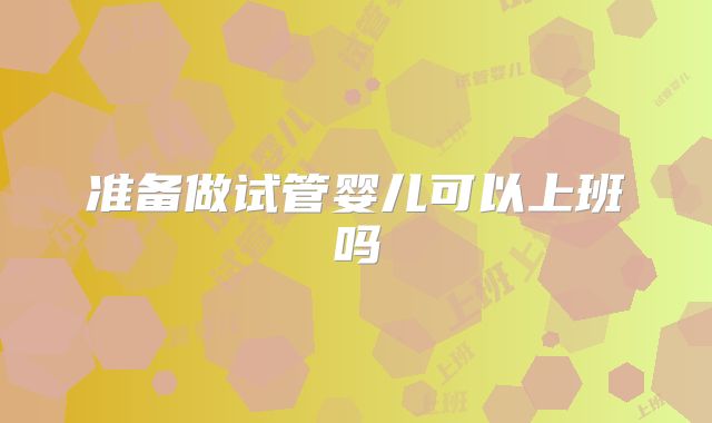 准备做试管婴儿可以上班吗