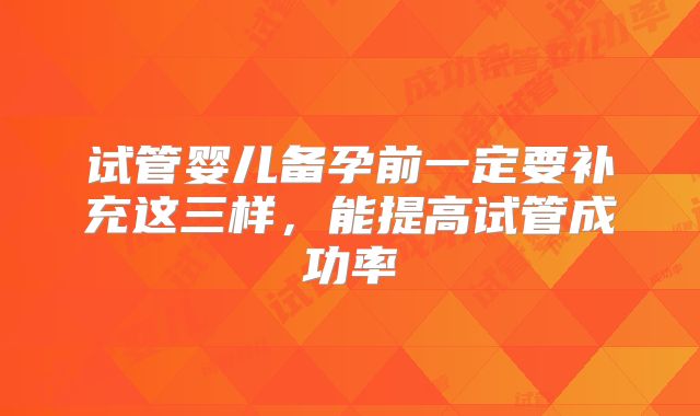 试管婴儿备孕前一定要补充这三样，能提高试管成功率